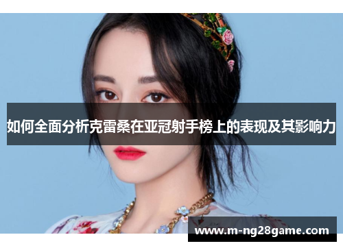 如何全面分析克雷桑在亚冠射手榜上的表现及其影响力 如何全面分析克雷桑在亚冠射手榜上的表现及其影响力