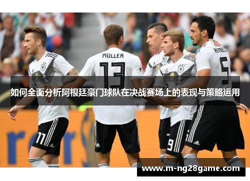 如何全面分析阿根廷豪门球队在决战赛场上的表现与策略运用