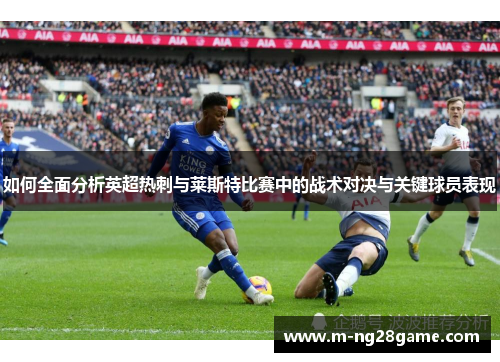 如何全面分析英超热刺与莱斯特比赛中的战术对决与关键球员表现