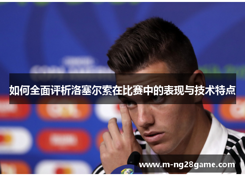 如何全面评析洛塞尔索在比赛中的表现与技术特点 如何全面评析洛塞尔索在比赛中的表现与技术特点