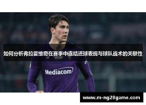 如何分析弗拉霍维奇在赛季中连结进球表现与球队战术的关联性 如何分析弗拉霍维奇在赛季中连结进球表现与球队战术的关联性