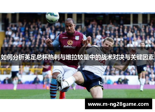 如何分析英足总杯热刺与维拉较量中的战术对决与关键因素 如何分析英足总杯热刺与维拉较量中的战术对决与关键因素