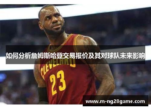 如何分析詹姆斯哈登交易报价及其对球队未来影响 如何分析詹姆斯哈登交易报价及其对球队未来影响