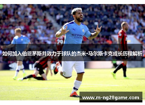 如何加入伯恩茅斯并效力于球队的杰米·马尔斯卡克成长历程解析 如何加入伯恩茅斯并效力于球队的杰米·马尔斯卡克成长历程解析