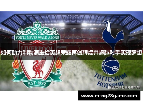 如何助力利物浦重拾英超荣耀再创辉煌并超越对手实现梦想 如何助力利物浦重拾英超荣耀再创辉煌并超越对手实现梦想