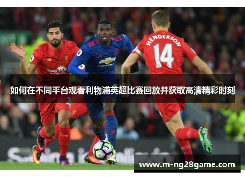 如何在不同平台观看利物浦英超比赛回放并获取高清精彩时刻