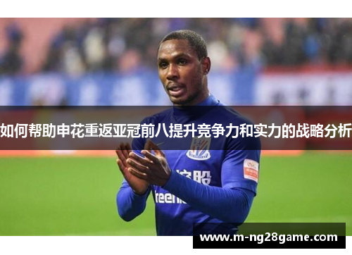 如何帮助申花重返亚冠前八提升竞争力和实力的战略分析