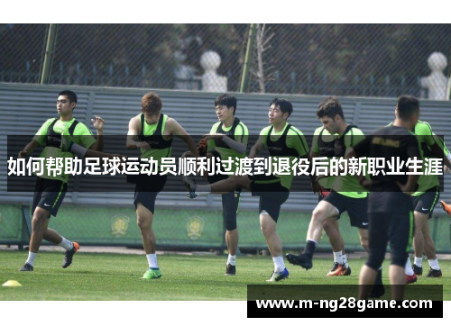 如何帮助足球运动员顺利过渡到退役后的新职业生涯 如何帮助足球运动员顺利过渡到退役后的新职业生涯