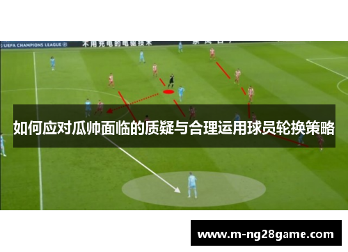 如何应对瓜帅面临的质疑与合理运用球员轮换策略 如何应对瓜帅面临的质疑与合理运用球员轮换策略