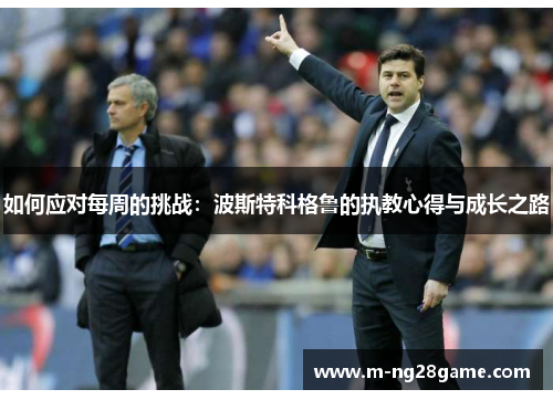 如何应对每周的挑战:波斯特科格鲁的执教心得与成长之路 如何应对每周的挑战:波斯特科格鲁的执教心得与成长之路