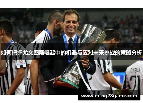 如何把握尤文图斯崛起中的机遇与应对未来挑战的策略分析 如何把握尤文图斯崛起中的机遇与应对未来挑战的策略分析