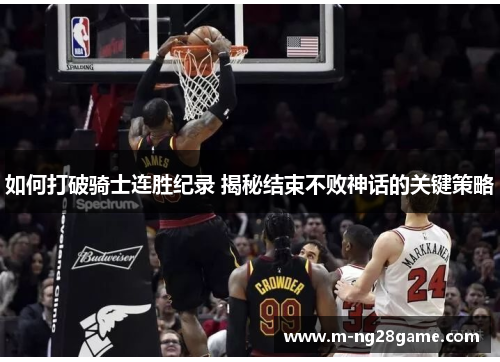 如何打破骑士连胜纪录 揭秘结束不败神话的关键策略 如何打破骑士连胜纪录 揭秘结束不败神话的关键策略