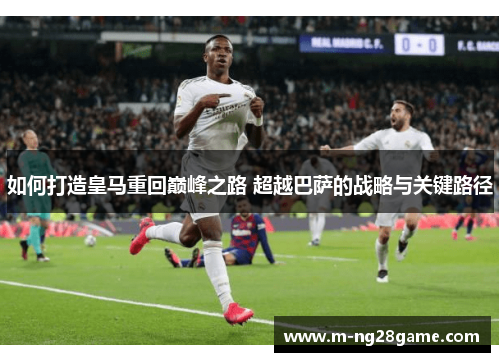 如何打造皇马重回巅峰之路 超越巴萨的战略与关键路径 如何打造皇马重回巅峰之路 超越巴萨的战略与关键路径