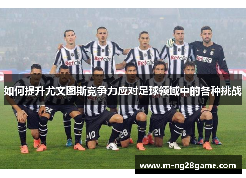 如何提升尤文图斯竞争力应对足球领域中的各种挑战