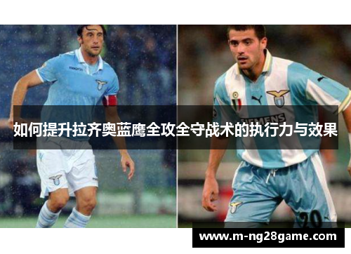 如何提升拉齐奥蓝鹰全攻全守战术的执行力与效果 如何提升拉齐奥蓝鹰全攻全守战术的执行力与效果