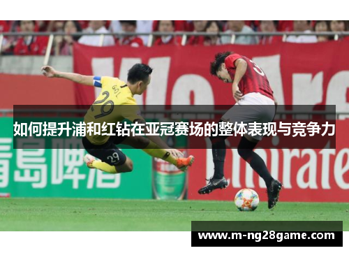 如何提升浦和红钻在亚冠赛场的整体表现与竞争力 如何提升浦和红钻在亚冠赛场的整体表现与竞争力