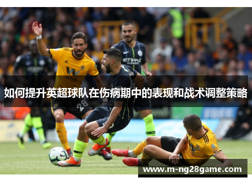 如何提升英超球队在伤病期中的表现和战术调整策略 如何提升英超球队在伤病期中的表现和战术调整策略