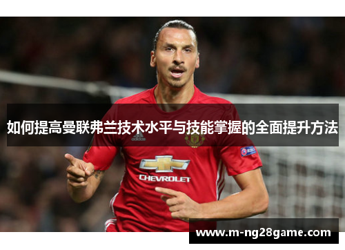 如何提高曼联弗兰技术水平与技能掌握的全面提升方法 如何提高曼联弗兰技术水平与技能掌握的全面提升方法
