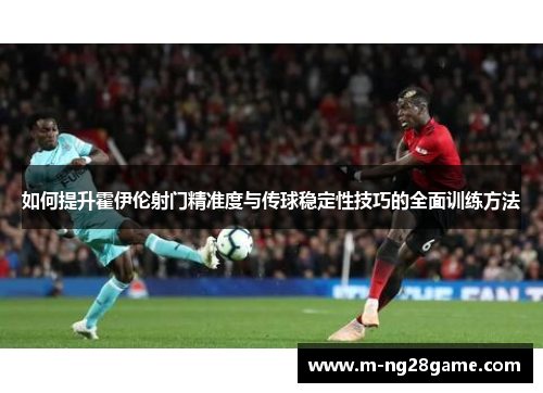如何提升霍伊伦射门精准度与传球稳定性技巧的全面训练方法 如何提升霍伊伦射门精准度与传球稳定性技巧的全面训练方法