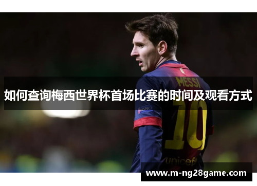 如何查询梅西世界杯首场比赛的时间及观看方式