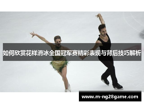如何欣赏花样滑冰全国冠军赛精彩表现与背后技巧解析 如何欣赏花样滑冰全国冠军赛精彩表现与背后技巧解析