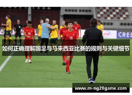 如何正确理解国足与马来西亚比赛的规则与关键细节 如何正确理解国足与马来西亚比赛的规则与关键细节