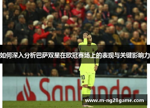如何深入分析巴萨双星在欧冠赛场上的表现与关键影响力 如何深入分析巴萨双星在欧冠赛场上的表现与关键影响力