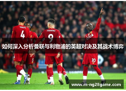 如何深入分析曼联与利物浦的英超对决及其战术博弈 如何深入分析曼联与利物浦的英超对决及其战术博弈