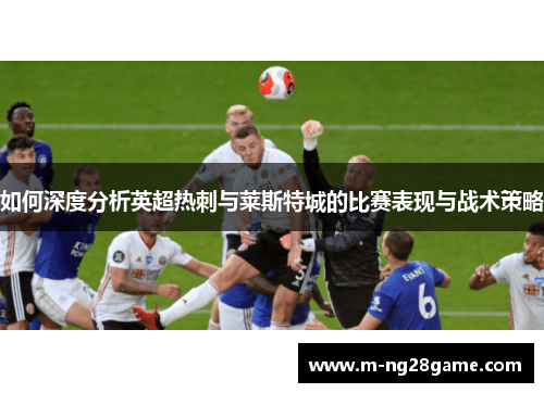 如何深度分析英超热刺与莱斯特城的比赛表现与战术策略