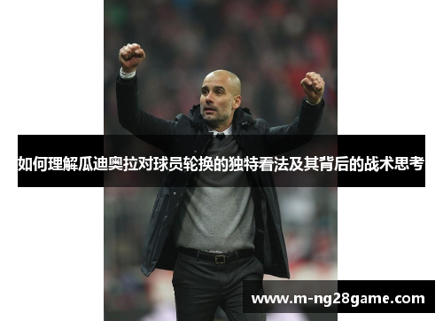 如何理解瓜迪奥拉对球员轮换的独特看法及其背后的战术思考