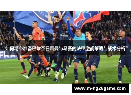 如何精心准备巴黎圣日耳曼与马赛的法甲激战策略与战术分析