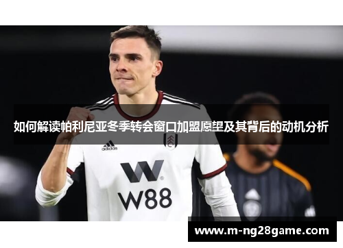 如何解读帕利尼亚冬季转会窗口加盟愿望及其背后的动机分析