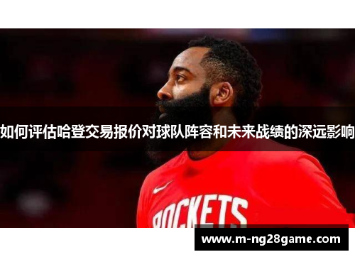 如何评估哈登交易报价对球队阵容和未来战绩的深远影响