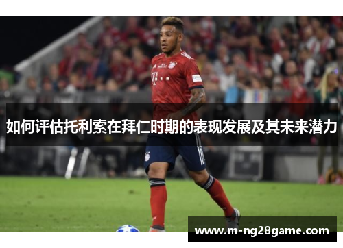 如何评估托利索在拜仁时期的表现发展及其未来潜力