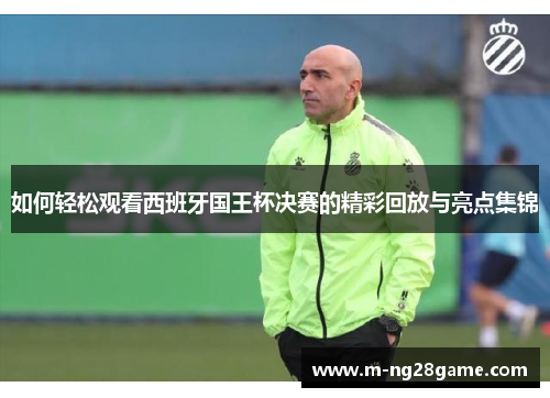 如何轻松观看西班牙国王杯决赛的精彩回放与亮点集锦