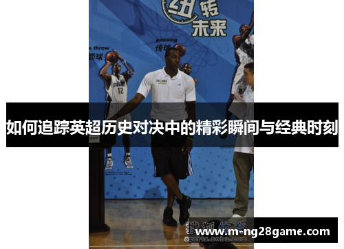 如何追踪英超历史对决中的精彩瞬间与经典时刻