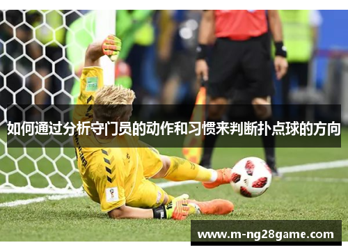 如何通过分析守门员的动作和习惯来判断扑点球的方向 如何通过分析守门员的动作和习惯来判断扑点球的方向