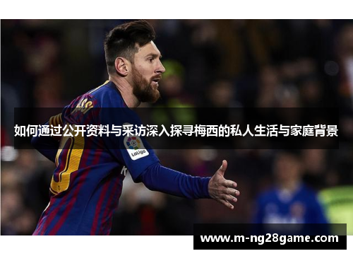 如何通过公开资料与采访深入探寻梅西的私人生活与家庭背景 如何通过公开资料与采访深入探寻梅西的私人生活与家庭背景