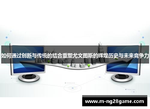 如何通过创新与传统的结合重塑尤文图斯的辉煌历史与未来竞争力