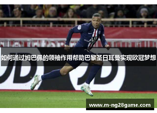 如何通过姆巴佩的领袖作用帮助巴黎圣日耳曼实现欧冠梦想