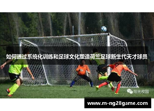 如何通过系统化训练和足球文化塑造荷兰足球新生代天才球员 如何通过系统化训练和足球文化塑造荷兰足球新生代天才球员