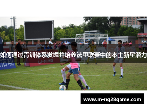 如何通过青训体系发掘并培养法甲联赛中的本土新星潜力 如何通过青训体系发掘并培养法甲联赛中的本土新星潜力