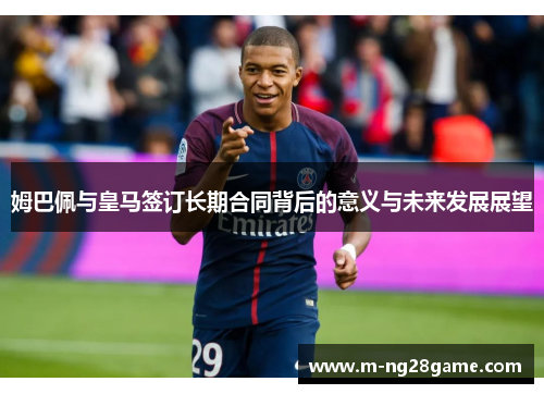 姆巴佩与皇马签订长期合同背后的意义与未来发展展望