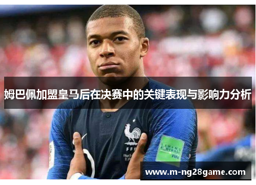 姆巴佩加盟皇马后在决赛中的关键表现与影响力分析