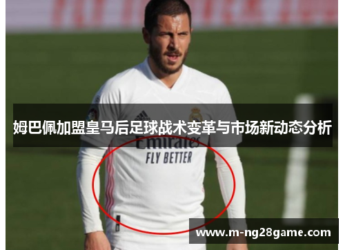 姆巴佩加盟皇马后足球战术变革与市场新动态分析
