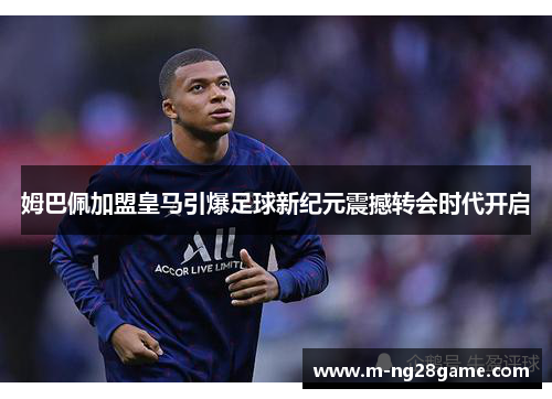 姆巴佩加盟皇马引爆足球新纪元震撼转会时代开启
