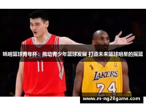 姚明篮球青年杯:推动青少年篮球发展 打造未来篮球明星的摇篮 姚明篮球青年杯:推动青少年篮球发展 打造未来篮球明星的摇篮