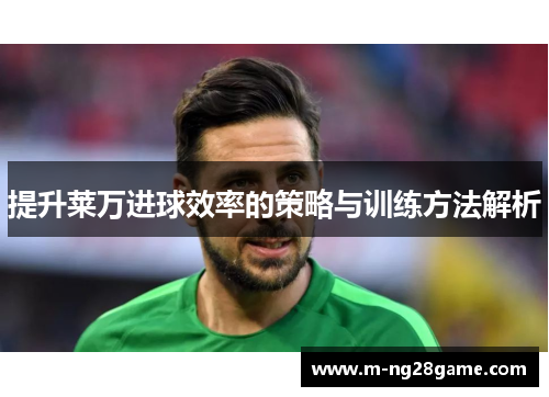 提升莱万进球效率的策略与训练方法解析 提升莱万进球效率的策略与训练方法解析